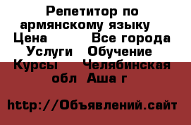 Репетитор по армянскому языку  › Цена ­ 800 - Все города Услуги » Обучение. Курсы   . Челябинская обл.,Аша г.